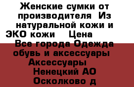 Женские сумки от производителя. Из натуральной кожи и ЭКО кожи. › Цена ­ 1 000 - Все города Одежда, обувь и аксессуары » Аксессуары   . Ненецкий АО,Осколково д.